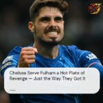 Chelsea Serve Fulham a Hot Plate of Revenge — Just the Way They Got It